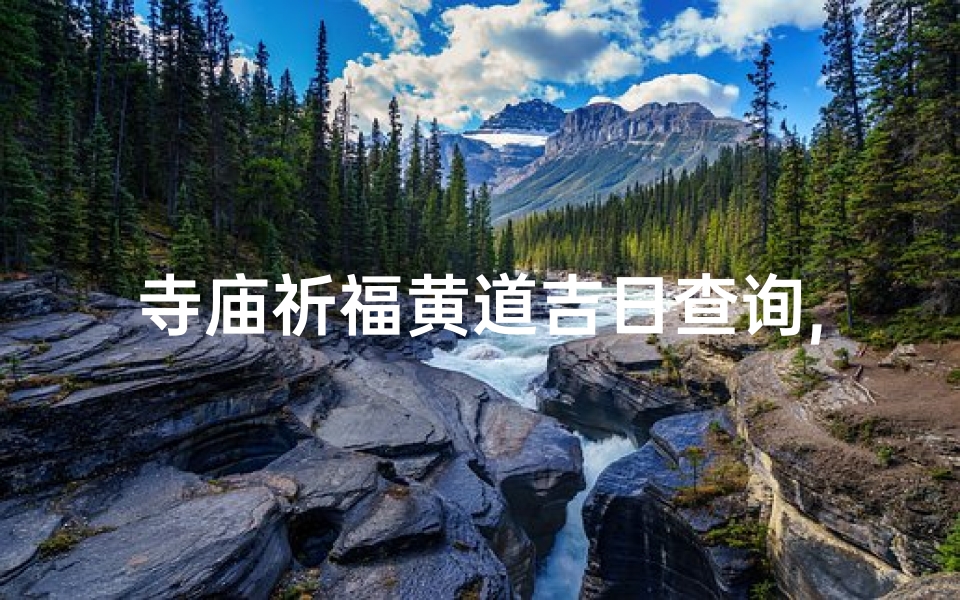 寺庙祈福黄道吉日查询,《寺庙祈福黄道吉日查询,择吉时转运》