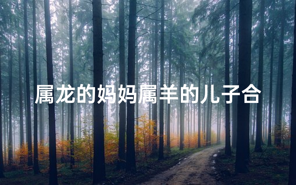 属龙的妈妈属羊的儿子合不合婚-属龙妈属羊儿,缘分深浅一测便知