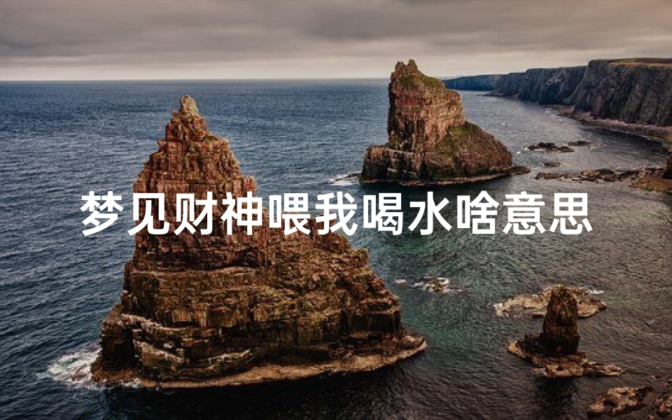 梦见财神喂我喝水啥意思,梦见财神爷喝水怎么回事