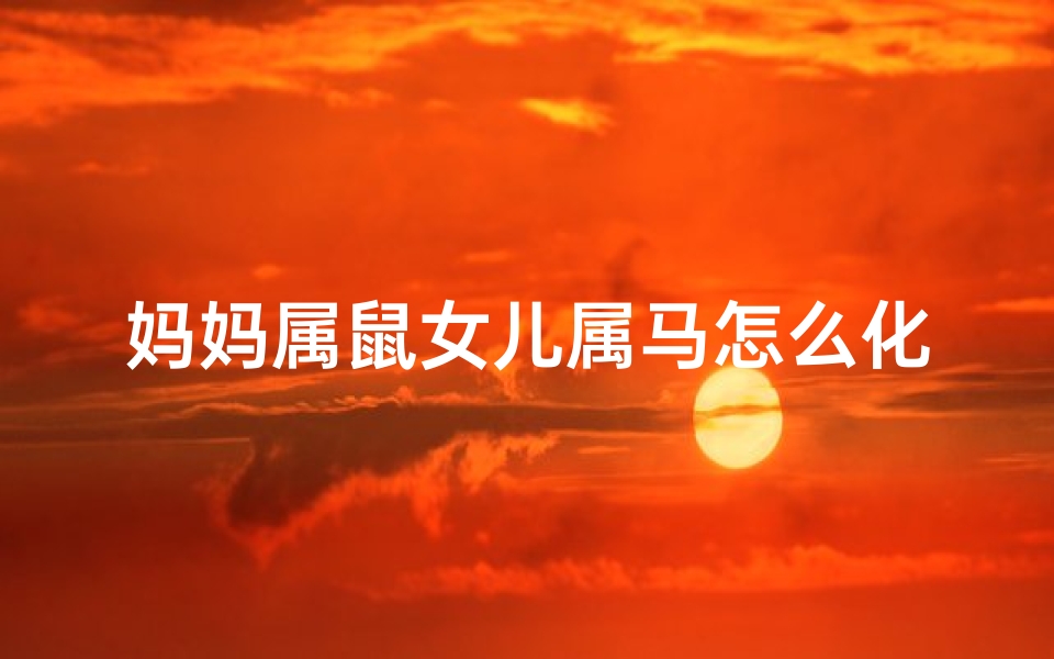妈妈属鼠女儿属马怎么化解-妈妈属鼠女儿属马好吗