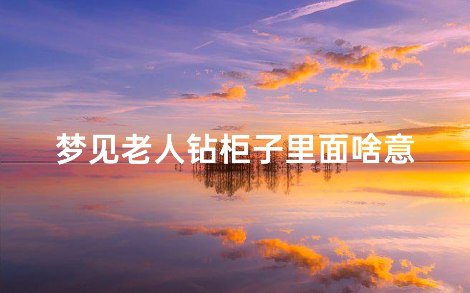 梦见老人钻柜子里面啥意思—梦见老人钻进灶坑里