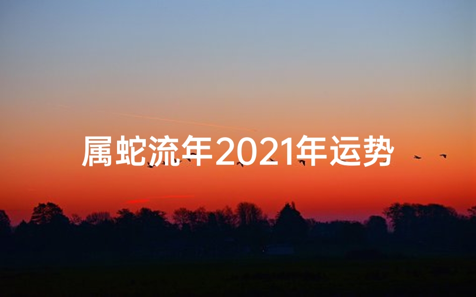 属蛇流年2021年运势、2024属蛇运势吉凶大揭秘
