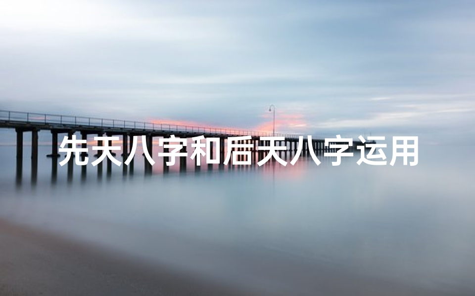 先天八字和后天八字运用—八字命理:先天格局与后天运势解析