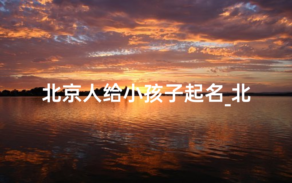 北京人给小孩子起名_北京人取名趣谈:宝宝名字里的文化密码