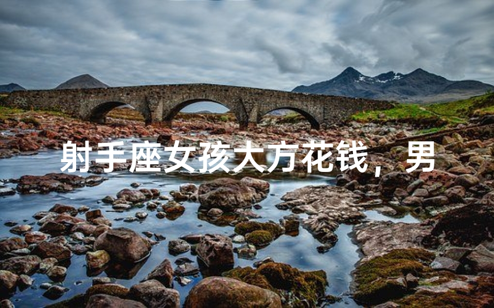 射手座女孩大方花钱,男人会心动吗?