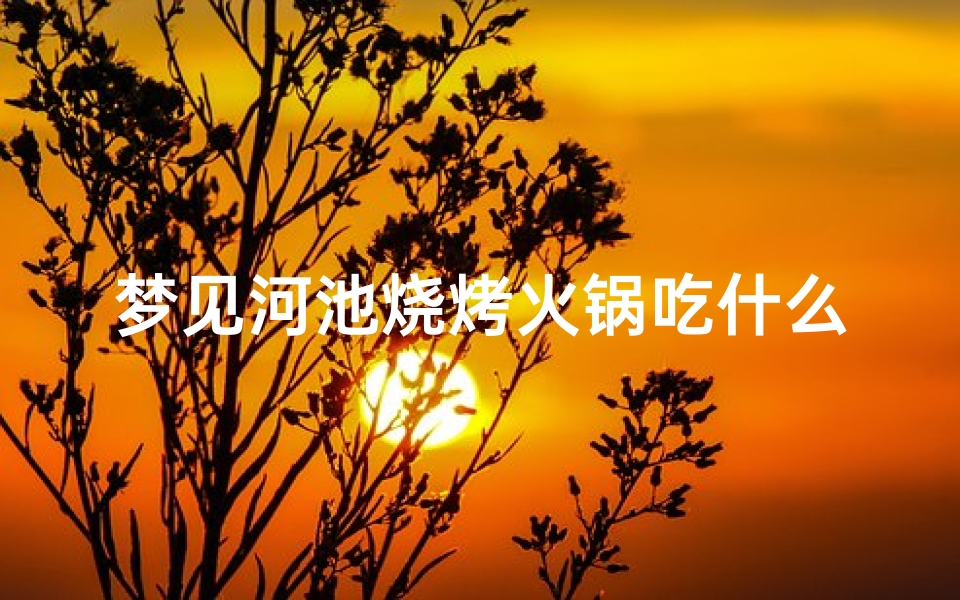 梦见河池烧烤火锅吃什么意思_梦见河边烧火
