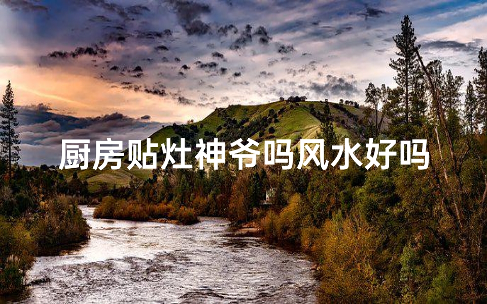 厨房贴灶神爷吗风水好吗_厨房贴灶神爷,风水好吗?揭秘家居运势提升秘诀