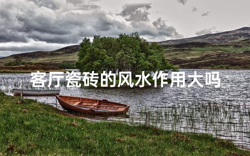 客厅瓷砖的风水作用大吗视频;客厅瓷砖风水作用揭秘:家居运势大不同