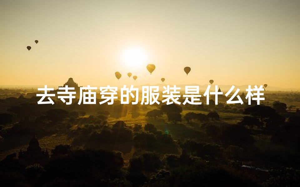 去寺庙穿的服装是什么样的呢—寺庙朝圣,这样穿搭才得体