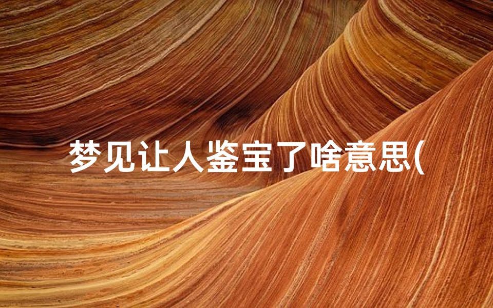梦见让人鉴宝了啥意思(梦见让别人给我鉴定古董)