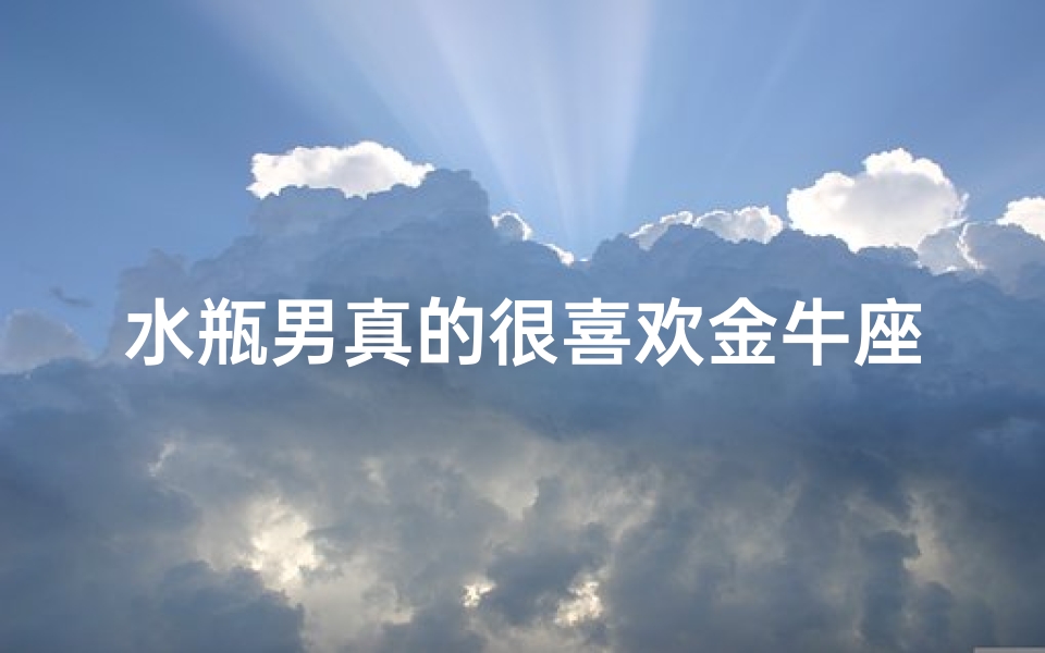 水瓶男真的很喜欢金牛座女生吗