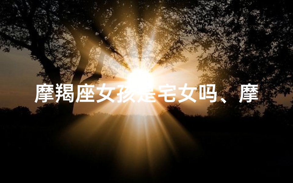摩羯座女孩是宅女吗、摩羯女很宅吗