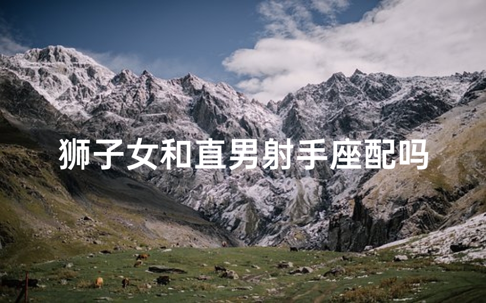狮子女和直男射手座配吗(狮子座女生和射手座男生相配吗)