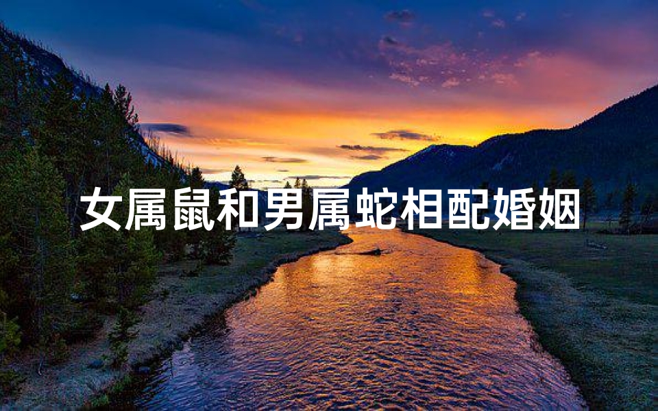 女属鼠和男属蛇相配婚姻如何,属鼠女与属蛇男:缘定三生情意浓