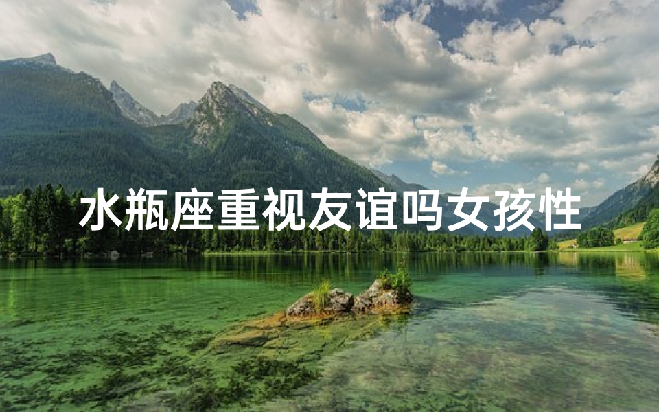 水瓶座重视友谊吗女孩性格分析,水瓶座女孩:友谊至上,性格独特魅力四溢