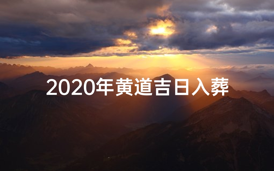 2020年黄道吉日入葬,2020年黄道吉日入葬吉时查询