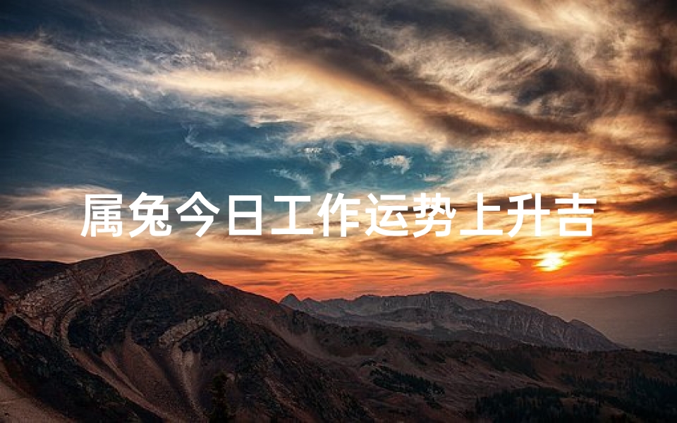 属兔今日工作运势上升吉凶(属兔今日运势飙升:吉星高照,事业顺利)