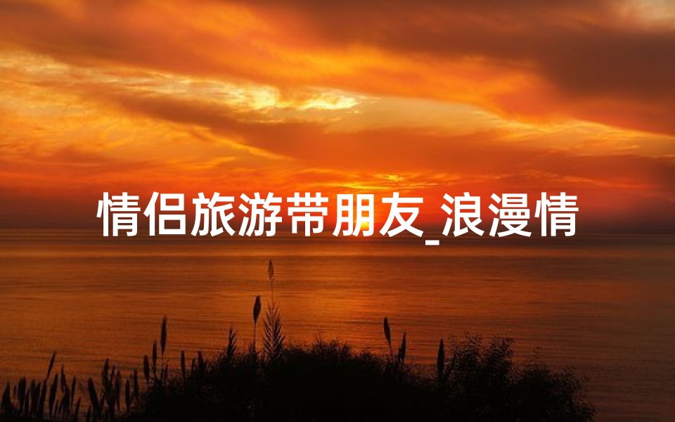 情侣旅游带朋友_浪漫情侣必去,禅意寺庙之旅