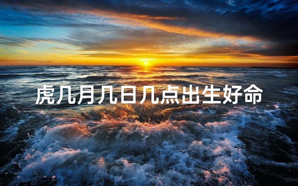 虎几月几日几点出生好命-属虎几月几日出生