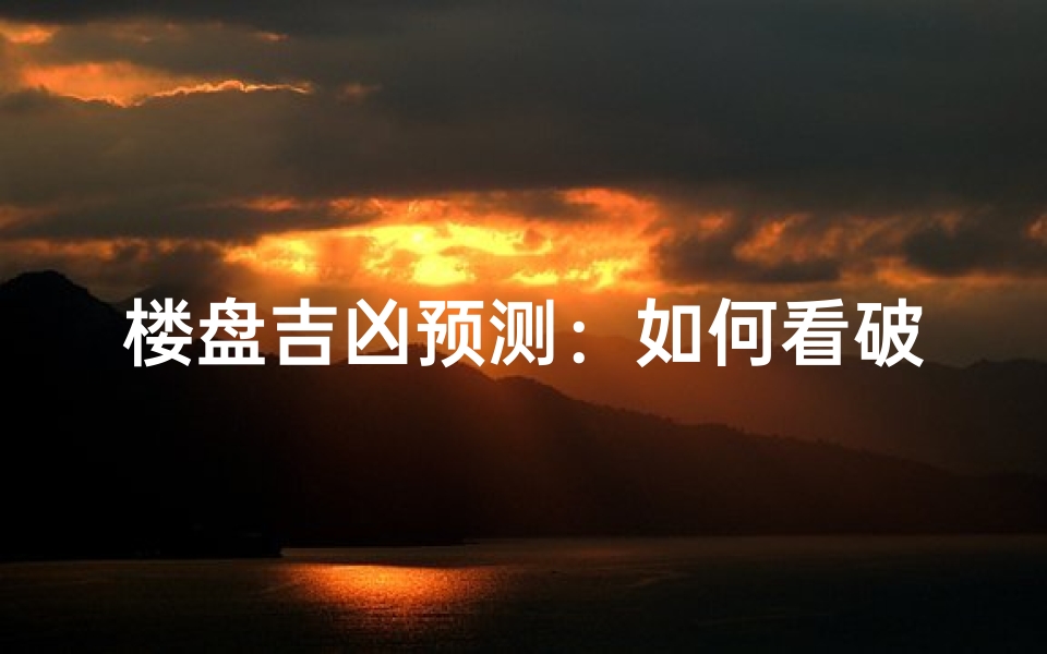 楼盘吉凶预测:如何看破楼盘好坏之谜
