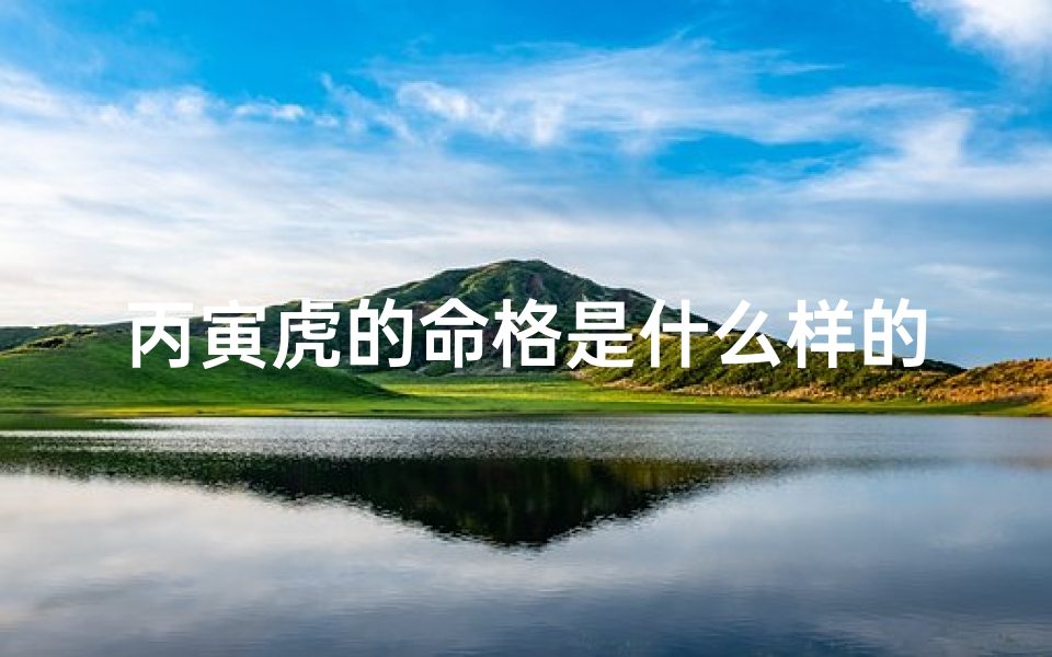 丙寅虎的命格是什么样的_丙寅虎命格揭秘:独特命格大解析
