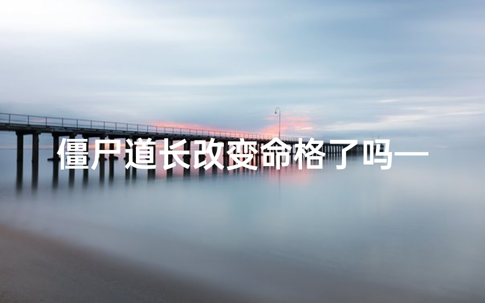 僵尸道长改变命格了吗—《僵尸道长命格突变:神秘力量觉醒》