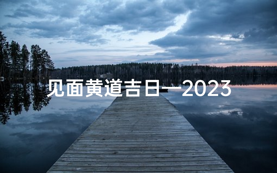 见面黄道吉日—2023黄道吉日选良辰,见家长喜结良缘