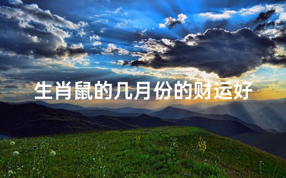 生肖鼠的几月份的财运好(属鼠人财运旺月:揭秘鼠年每月财运高峰)