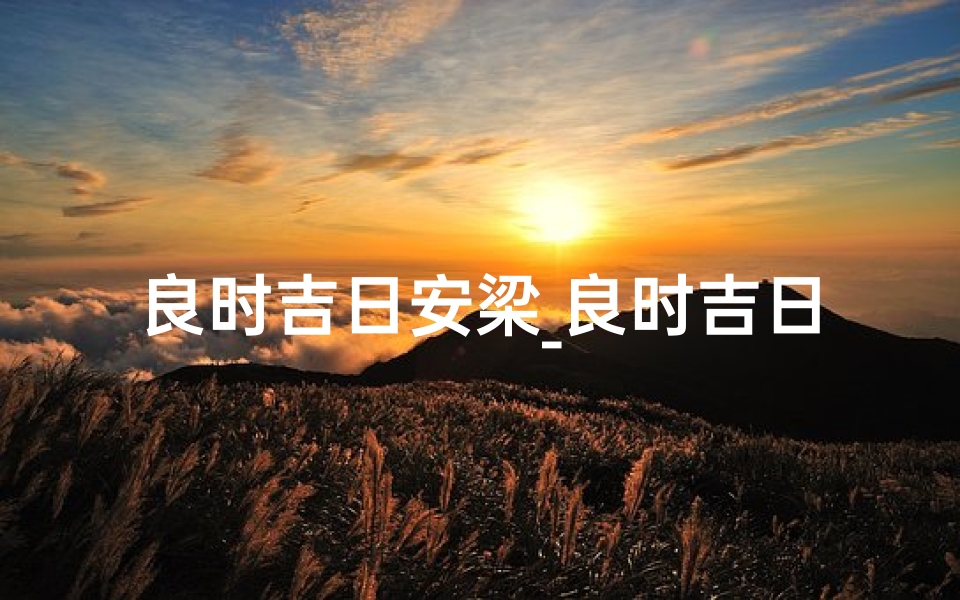良时吉日安梁_良时吉日安梁，喜结良缘盛典启