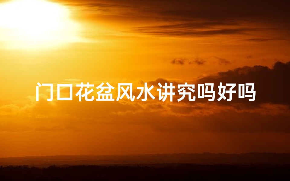 门口花盆风水讲究吗好吗,门口放花盆好不好