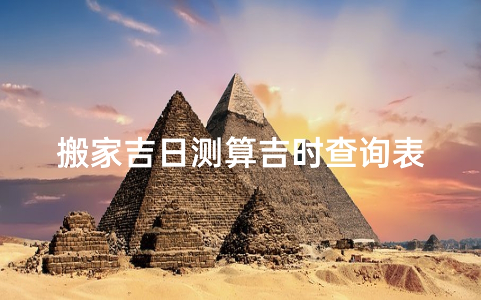 搬家吉日测算吉时查询表,《搬家吉日吉时查询表:精准选时,好运连连》