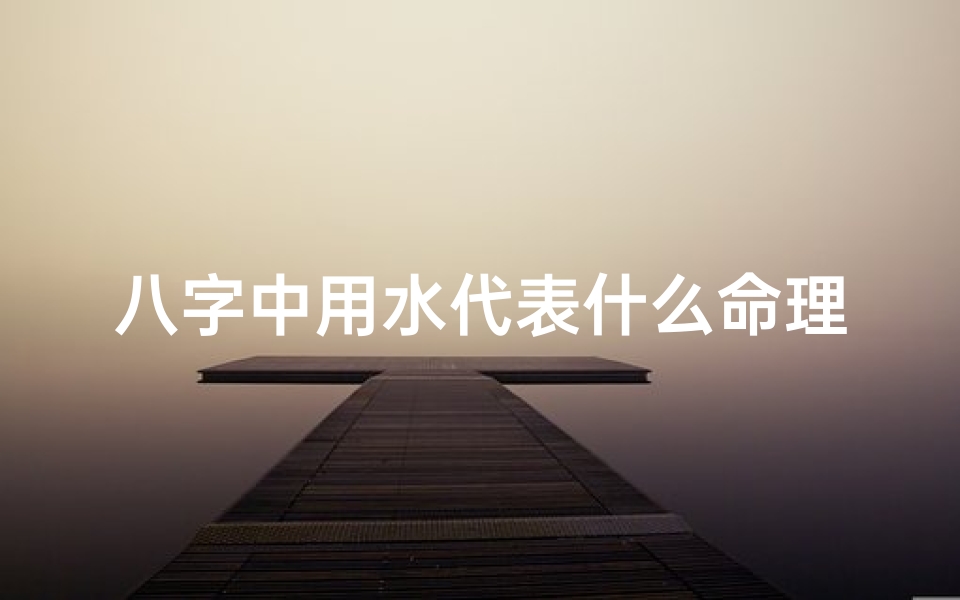 八字中用水代表什么命理呢(八字用水命理揭秘:水元素如何影响命运走势)