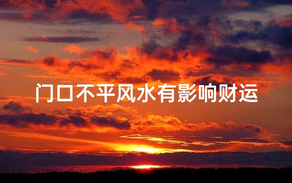 门口不平风水有影响财运吗;门口不平影响财运?揭秘家居风水秘密