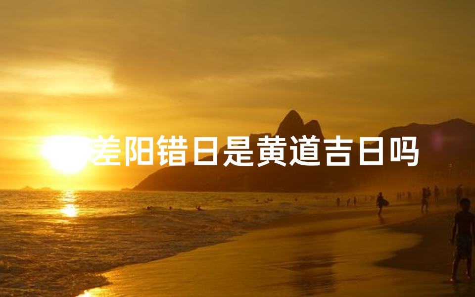 阴差阳错日是黄道吉日吗;阴差阳错日：竟是黄道吉日？