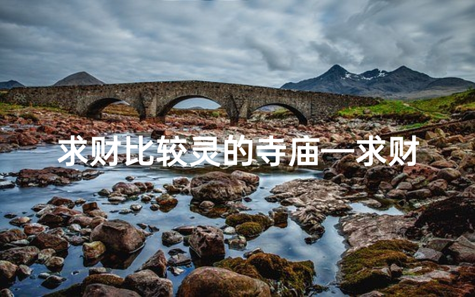 求财比较灵的寺庙—求财灵验寺庙,拜此神祇财运亨通