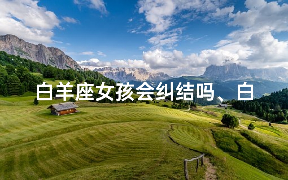 白羊座女孩会纠结吗、白羊座女生会后悔吗