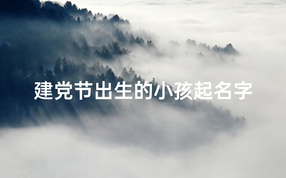建党节出生的小孩起名字;党庆新生,传承红色基因——建党宝宝命名盛典