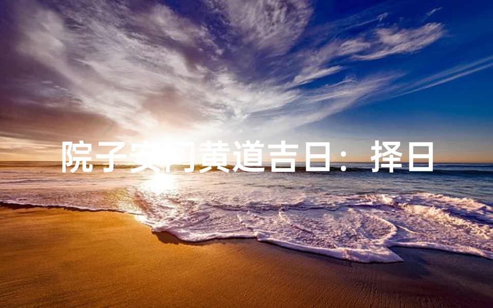 院子安门黄道吉日:择日良辰迎新喜