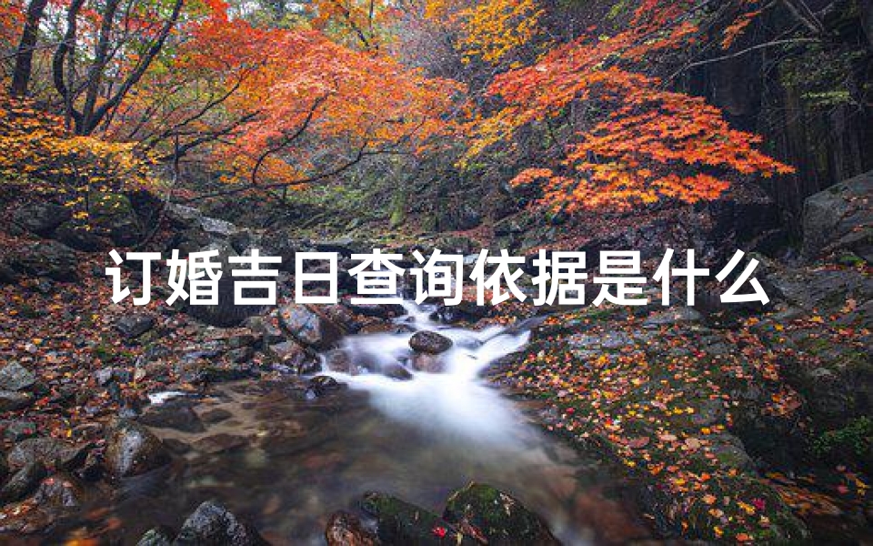 订婚吉日查询依据是什么—订婚吉日依据揭秘:如何挑选良辰吉日?
