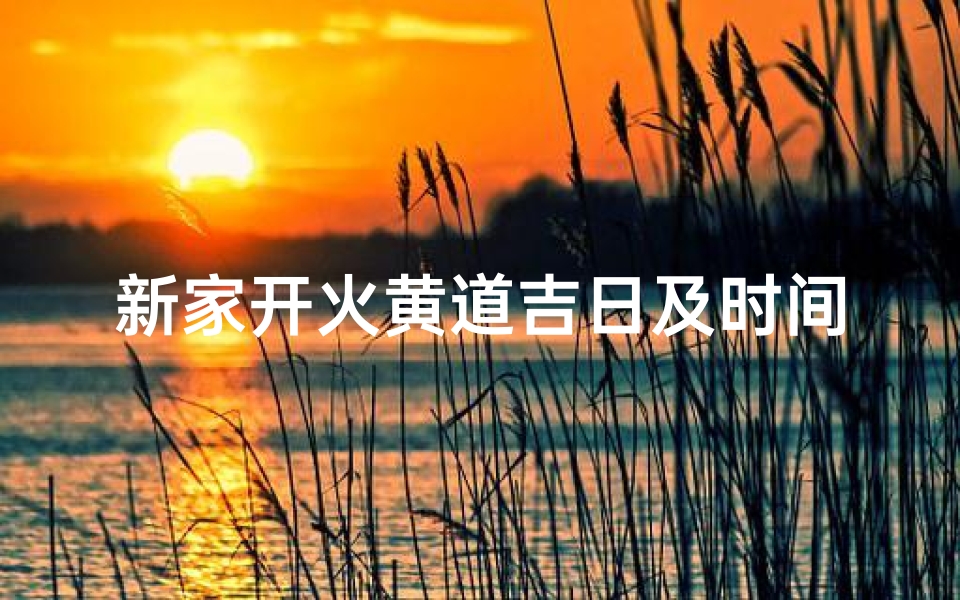 新家开火黄道吉日及时间,新家开火2021