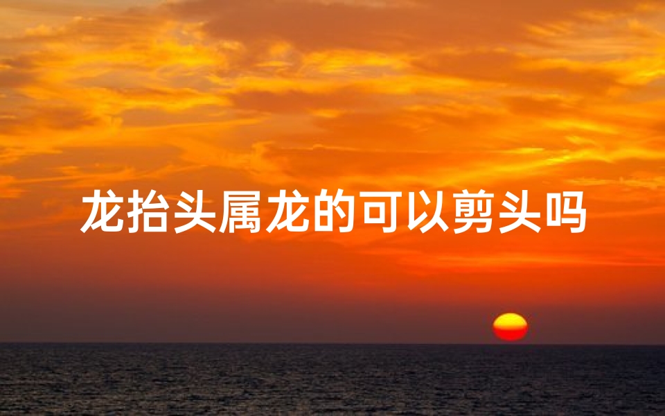 龙抬头属龙的可以剪头吗