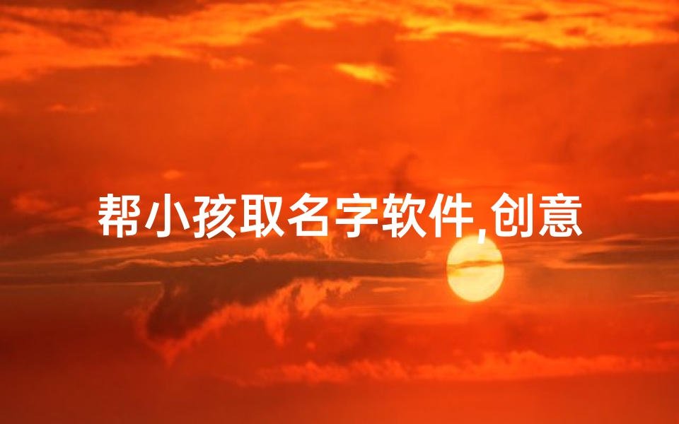 帮小孩取名字软件,创意无限，童趣盎然：帮小孩起名大挑战
