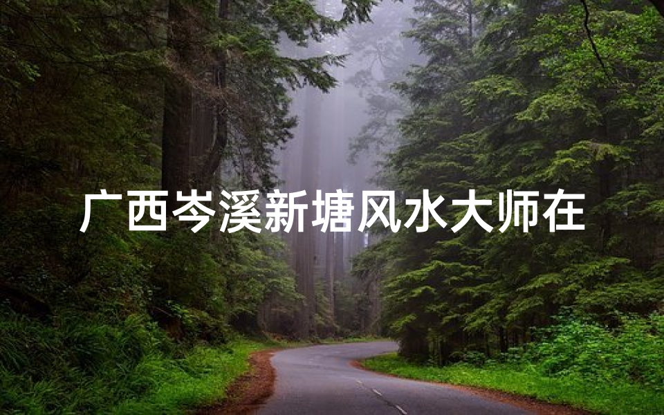 广西岑溪新塘风水大师在何处?