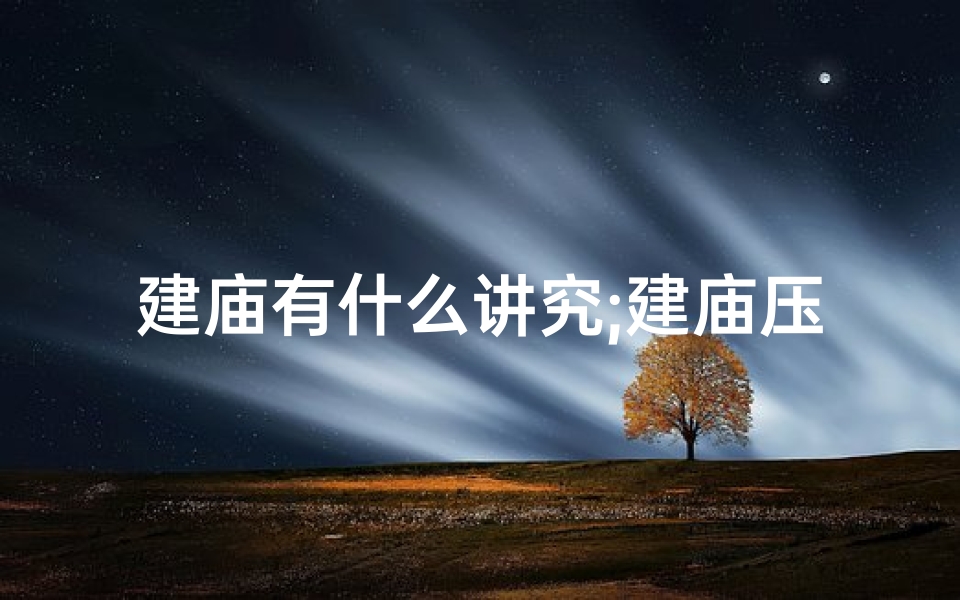 建庙有什么讲究;建庙压风水:神秘信仰背后的风水之谜