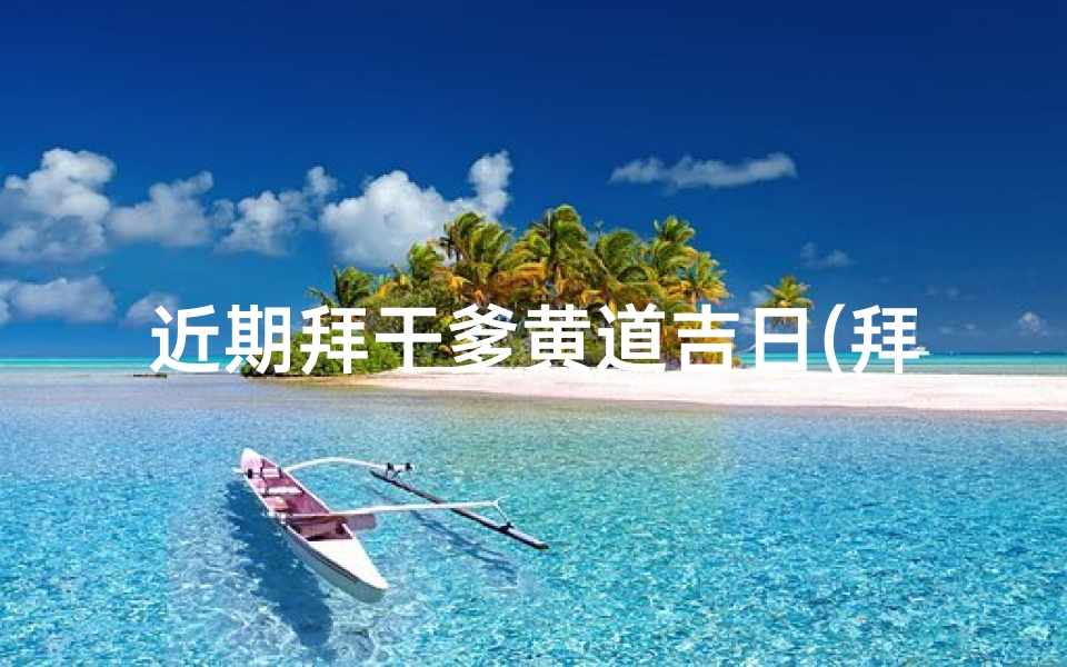 近期拜干爹黄道吉日(拜干亲黄道吉日)