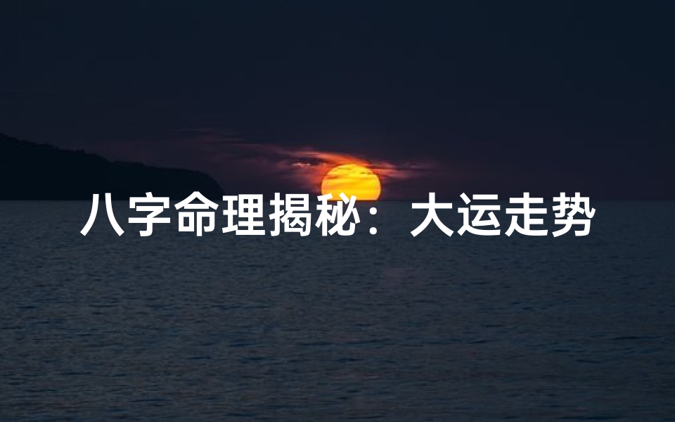 八字命理揭秘：大运走势决定人生轨迹