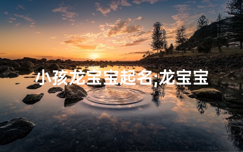 小孩龙宝宝起名;龙宝宝降临,喜提萌宝新名