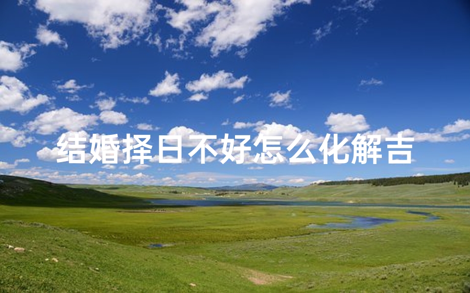 结婚择日不好怎么化解吉凶问题-结婚择日不吉利?教你化解吉凶小妙招