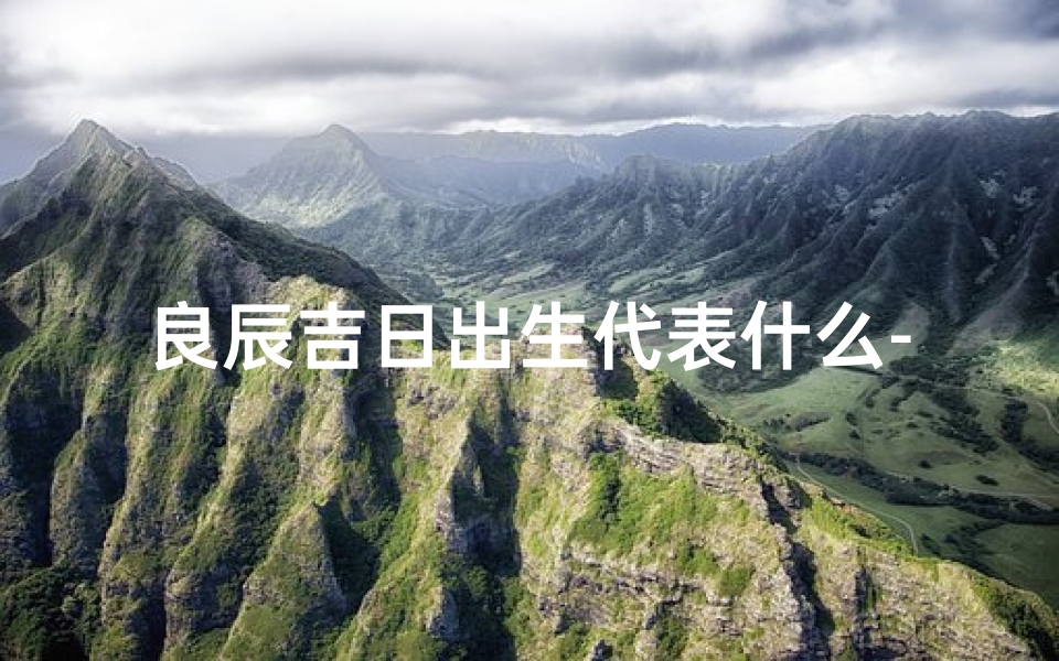 良辰吉日出生代表什么-良辰吉日出生：预示着美好人生起点