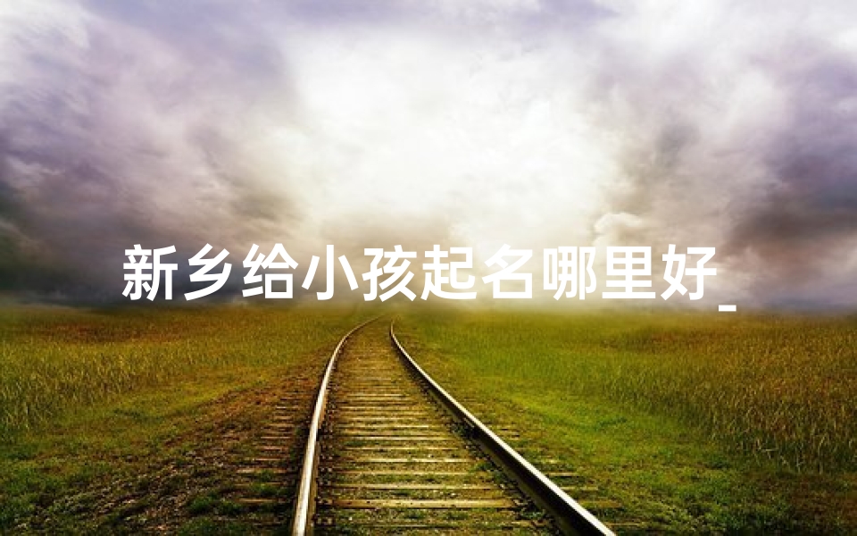 新乡给小孩起名哪里好_新乡市起名最好的地方